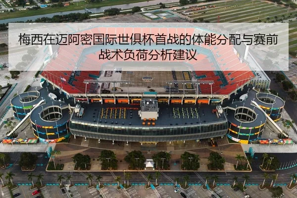 梅西在迈阿密国际世俱杯首战的体能分配与赛前战术负荷分析建议