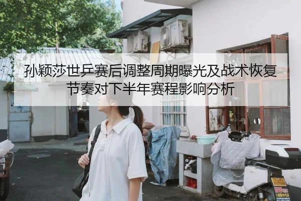 孙颖莎世乒赛后调整周期曝光及战术恢复节奏对下半年赛程影响分析
