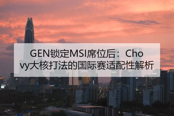 GEN锁定MSI席位后：Chovy大核打法的国际赛适配性解析